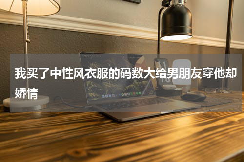 我买了中性风衣服的码数大给男朋友穿他却娇情