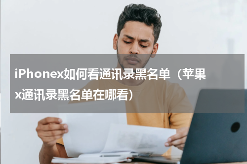 iPhonex如何看通讯录黑名单（苹果x通讯录黑名单在哪看）