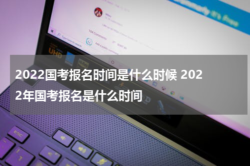 2022国考报名时间是什么时候 2022年国考报名是什么时间