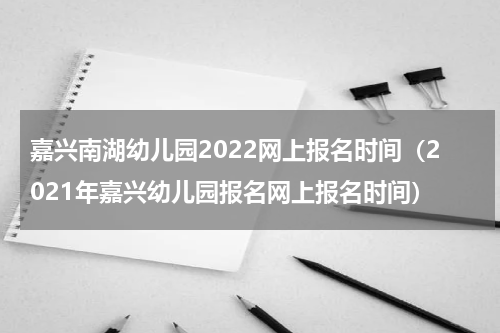 嘉兴南湖幼儿园2022网上报名时间（2021年嘉兴幼儿园报名网上报名时间）