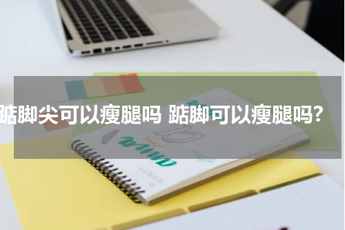 踮脚尖可以瘦腿吗 踮脚可以瘦腿吗?