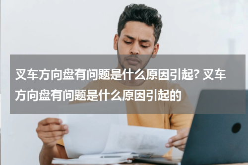 叉车方向盘有问题是什么原因引起? 叉车方向盘有问题是什么原因引起的