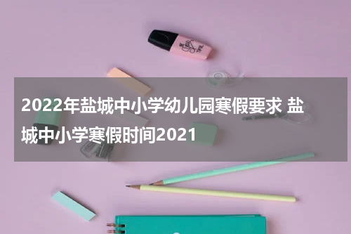 2022年盐城中小学幼儿园寒假要求 盐城中小学寒假时间2021