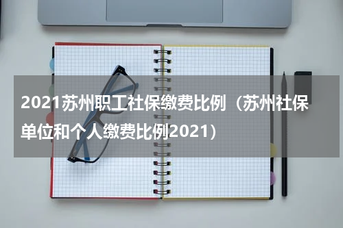2021苏州职工社保缴费比例（苏州社保单位和个人缴费比例2021）