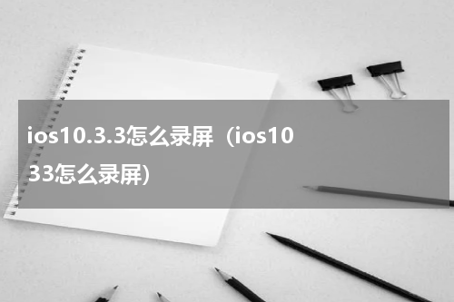 ios10.3.3怎么录屏（ios1033怎么录屏）