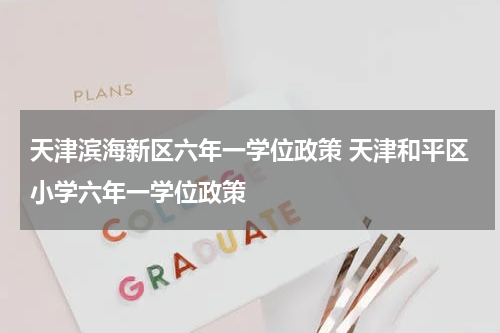 天津滨海新区六年一学位政策 天津和平区小学六年一学位政策