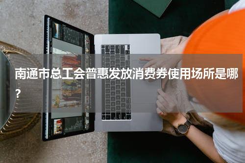 南通市总工会普惠发放消费券使用场所是哪？