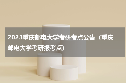 2023重庆邮电大学考研考点公告（重庆邮电大学考研报考点）