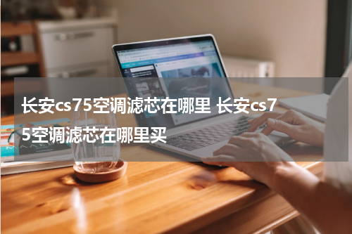长安cs75空调滤芯在哪里 长安cs75空调滤芯在哪里买