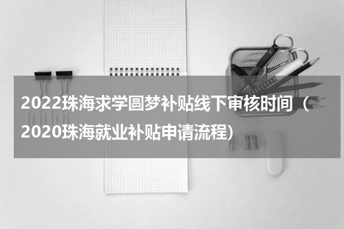 2022珠海求学圆梦补贴线下审核时间（2020珠海就业补贴申请流程）