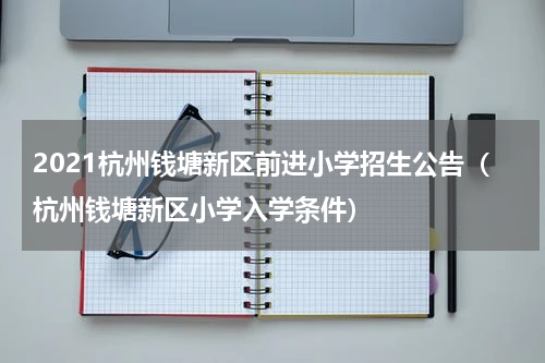 2021杭州钱塘新区前进小学招生公告（杭州钱塘新区小学入学条件）