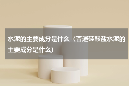 水泥的主要成分是什么（普通硅酸盐水泥的主要成分是什么）