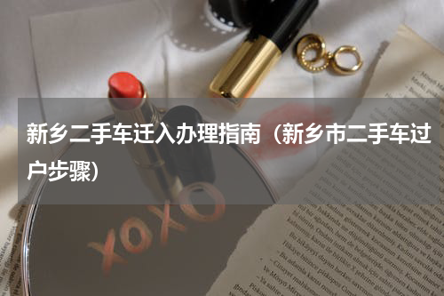 新乡二手车迁入办理指南（新乡市二手车过户步骤）