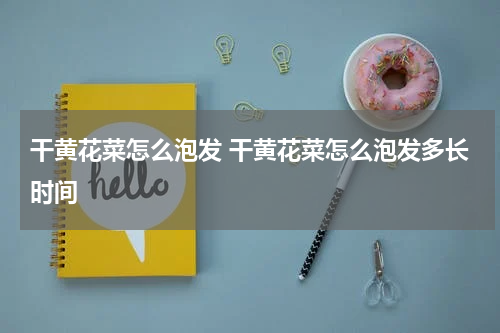 干黄花菜怎么泡发 干黄花菜怎么泡发多长时间