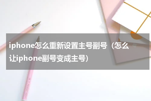 iphone怎么重新设置主号副号（怎么让iphone副号变成主号）