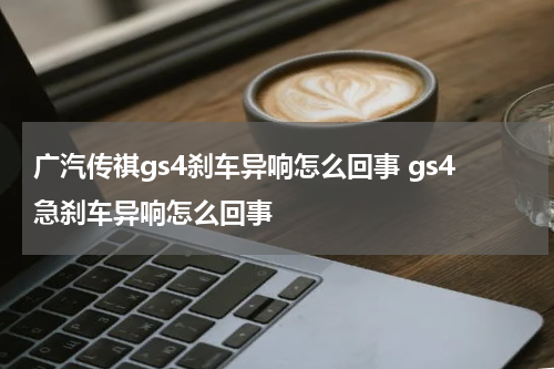 广汽传祺gs4刹车异响怎么回事 gs4急刹车异响怎么回事