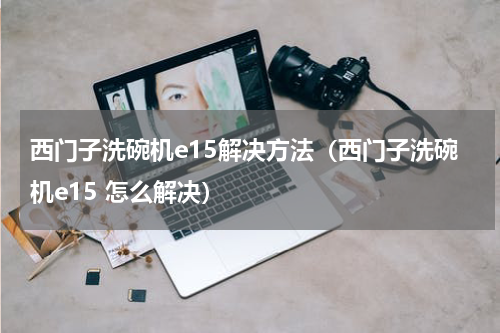 西门子洗碗机e15解决方法（西门子洗碗机e15 怎么解决）