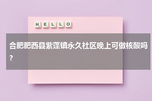 合肥肥西县紫蓬镇永久社区晚上可做核酸吗？