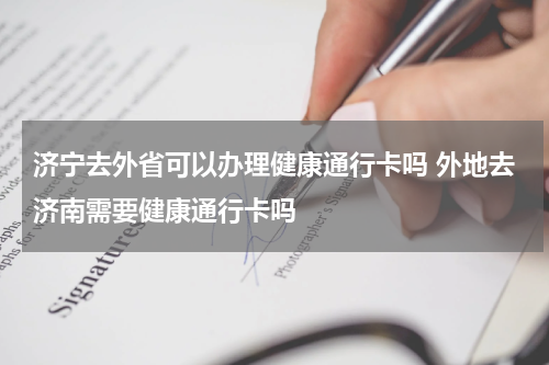 济宁去外省可以办理健康通行卡吗 外地去济南需要健康通行卡吗