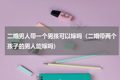 二婚男人带一个男孩可以嫁吗（二婚带两个孩子的男人能嫁吗）