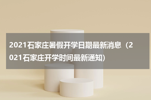 2021石家庄暑假开学日期最新消息（2021石家庄开学时间最新通知）