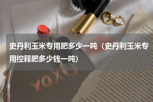 史丹利玉米专用肥多少一吨（史丹利玉米专用控释肥多少钱一吨）
