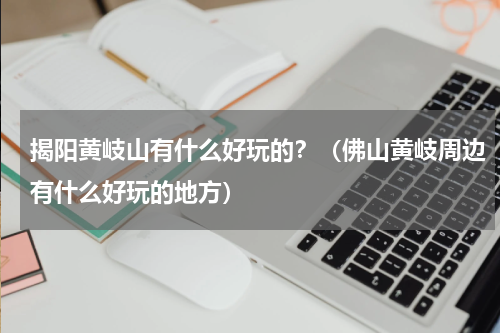 揭阳黄岐山有什么好玩的？（佛山黄岐周边有什么好玩的地方）