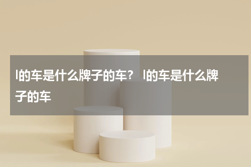 l的车是什么牌子的车？ l的车是什么牌子的车