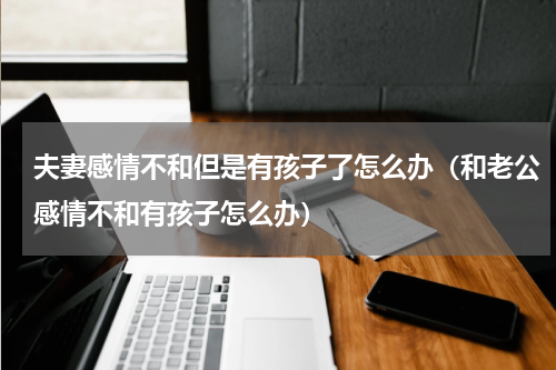 夫妻感情不和但是有孩子了怎么办（和老公感情不和有孩子怎么办）
