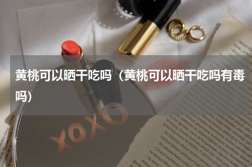 黄桃可以晒干吃吗（黄桃可以晒干吃吗有毒吗）
