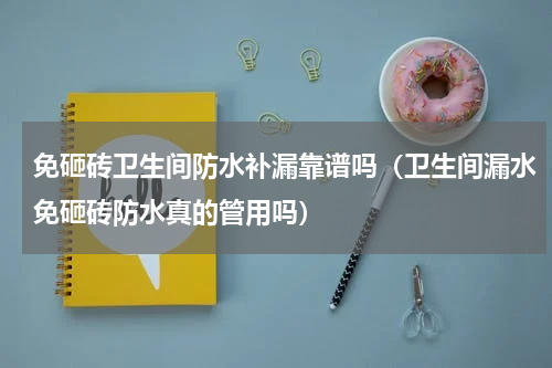 免砸砖卫生间防水补漏靠谱吗（卫生间漏水免砸砖防水真的管用吗）