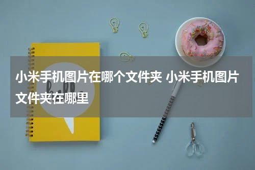 小米手机图片在哪个文件夹 小米手机图片文件夹在哪里