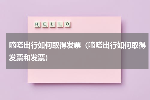 嘀嗒出行如何取得发票（嘀嗒出行如何取得发票和发票）
