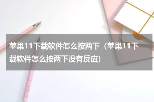 苹果11下载软件怎么按两下（苹果11下载软件怎么按两下没有反应）