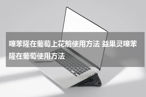 噻苯隆在葡萄上花前使用方法 益果灵噻苯隆在葡萄使用方法