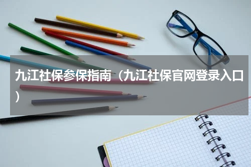 九江社保参保指南（九江社保官网登录入口）