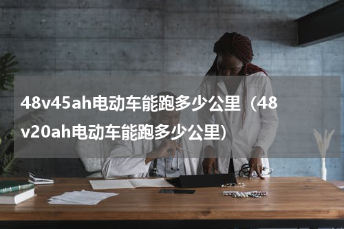 48v45ah电动车能跑多少公里（48v20ah电动车能跑多少公里）