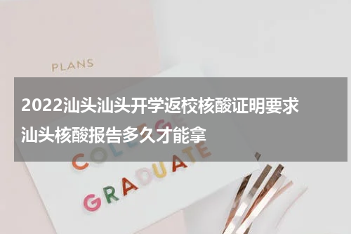 2022汕头汕头开学返校核酸证明要求 汕头核酸报告多久才能拿