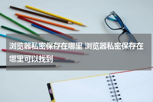 浏览器私密保存在哪里 浏览器私密保存在哪里可以找到