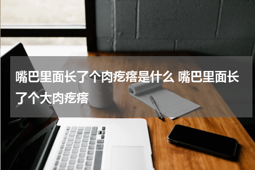 嘴巴里面长了个肉疙瘩是什么 嘴巴里面长了个大肉疙瘩