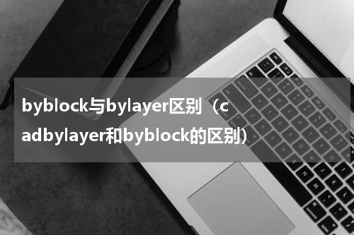 byblock与bylayer区别（cadbylayer和byblock的区别）