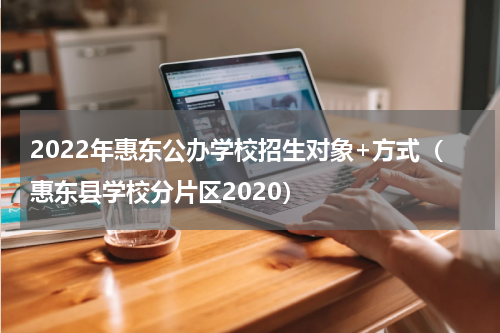 2022年惠东公办学校招生对象+方式（惠东县学校分片区2020）