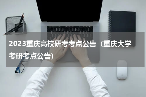 2023重庆高校研考考点公告（重庆大学考研考点公告）