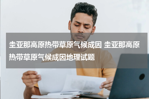 圭亚那高原热带草原气候成因 圭亚那高原热带草原气候成因地理试题