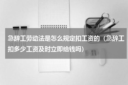 急辞工劳动法是怎么规定扣工资的（急辞工扣多少工资及时立即给钱吗）