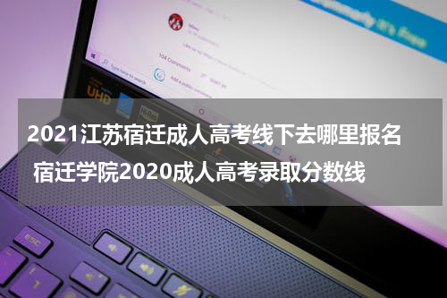 2021江苏宿迁成人高考线下去哪里报名 宿迁学院2020成人高考录取分数线