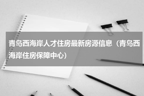 青岛西海岸人才住房最新房源信息（青岛西海岸住房保障中心）