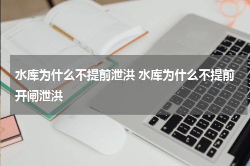 水库为什么不提前泄洪 水库为什么不提前开闸泄洪