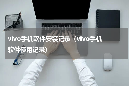 vivo手机软件安装记录（vivo手机软件使用记录）