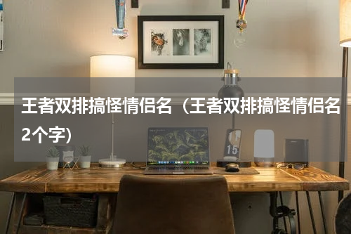 王者双排搞怪情侣名（王者双排搞怪情侣名2个字）